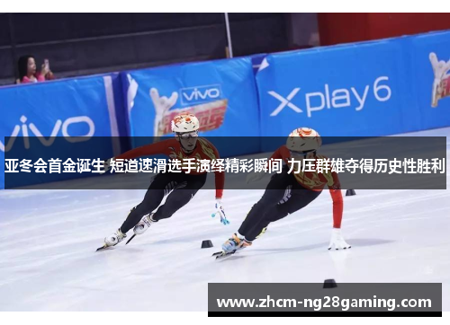 亚冬会首金诞生 短道速滑选手演绎精彩瞬间 力压群雄夺得历史性胜利