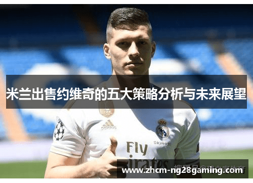 米兰出售约维奇的五大策略分析与未来展望 米兰出售约维奇的五大策略分析与未来展望