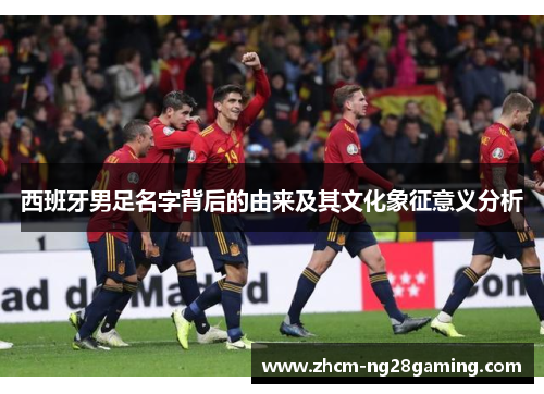 西班牙男足名字背后的由来及其文化象征意义分析 西班牙男足名字背后的由来及其文化象征意义分析