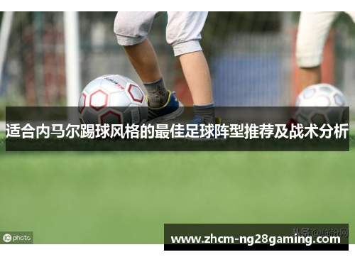适合内马尔踢球风格的最佳足球阵型推荐及战术分析 适合内马尔踢球风格的最佳足球阵型推荐及战术分析