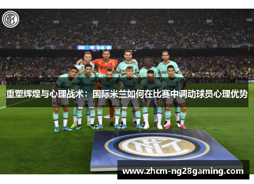 重塑辉煌与心理战术:国际米兰如何在比赛中调动球员心理优势 重塑辉煌与心理战术:国际米兰如何在比赛中调动球员心理优势