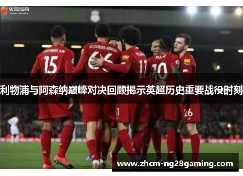 利物浦与阿森纳巅峰对决回顾揭示英超历史重要战役时刻 利物浦与阿森纳巅峰对决回顾揭示英超历史重要战役时刻