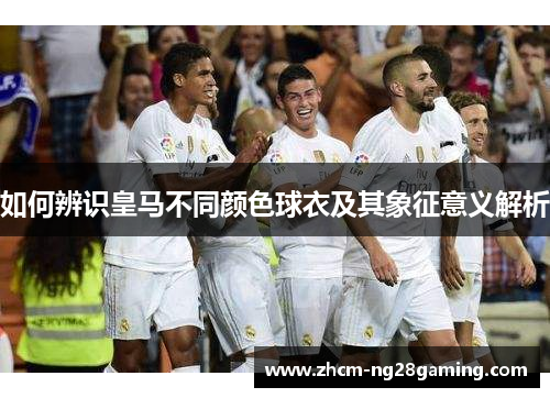 如何辨识皇马不同颜色球衣及其象征意义解析 如何辨识皇马不同颜色球衣及其象征意义解析
