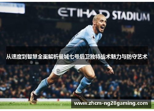 从速度到智慧全面解析曼城七号后卫独特战术魅力与防守艺术