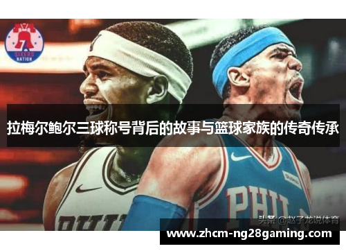 拉梅尔鲍尔三球称号背后的故事与篮球家族的传奇传承 拉梅尔鲍尔三球称号背后的故事与篮球家族的传奇传承