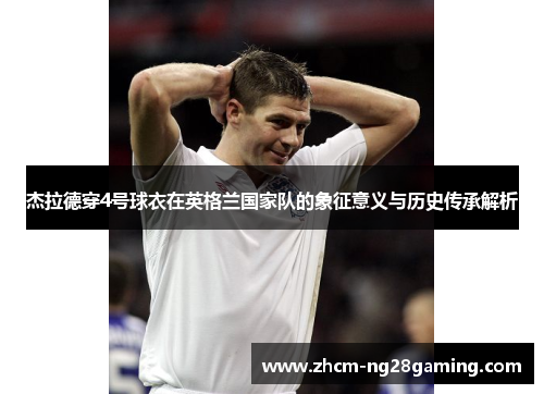 杰拉德穿4号球衣在英格兰国家队的象征意义与历史传承解析 杰拉德穿4号球衣在英格兰国家队的象征意义与历史传承解析