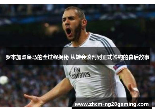 罗本加盟皇马的全过程揭秘 从转会谈判到正式签约的幕后故事