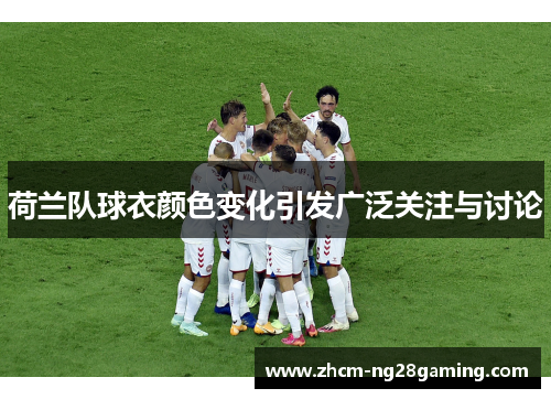 荷兰队球衣颜色变化引发广泛关注与讨论 荷兰队球衣颜色变化引发广泛关注与讨论
