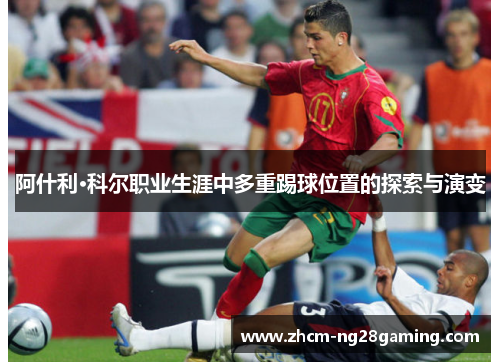 阿什利·科尔职业生涯中多重踢球位置的探索与演变 阿什利·科尔职业生涯中多重踢球位置的探索与演变