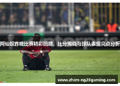 阿仙奴昨晚比赛精彩回顾,比分揭晓与球队表现亮点分析 阿仙奴昨晚比赛精彩回顾,比分揭晓与球队表现亮点分析