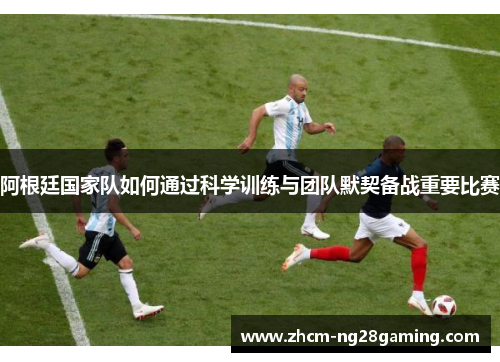 阿根廷国家队如何通过科学训练与团队默契备战重要比赛