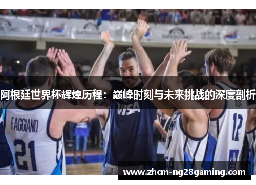 阿根廷世界杯辉煌历程:巅峰时刻与未来挑战的深度剖析 阿根廷世界杯辉煌历程:巅峰时刻与未来挑战的深度剖析