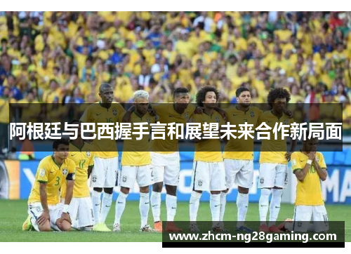 阿根廷与巴西握手言和展望未来合作新局面 阿根廷与巴西握手言和展望未来合作新局面