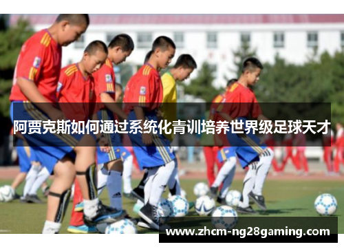阿贾克斯如何通过系统化青训培养世界级足球天才 阿贾克斯如何通过系统化青训培养世界级足球天才