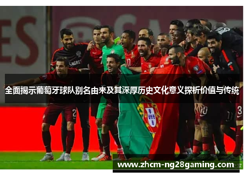 全面揭示葡萄牙球队别名由来及其深厚历史文化意义探析价值与传统 全面揭示葡萄牙球队别名由来及其深厚历史文化意义探析价值与传统
