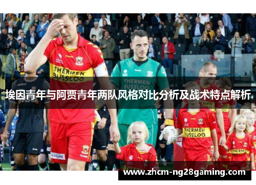 埃因青年与阿贾青年两队风格对比分析及战术特点解析 埃因青年与阿贾青年两队风格对比分析及战术特点解析