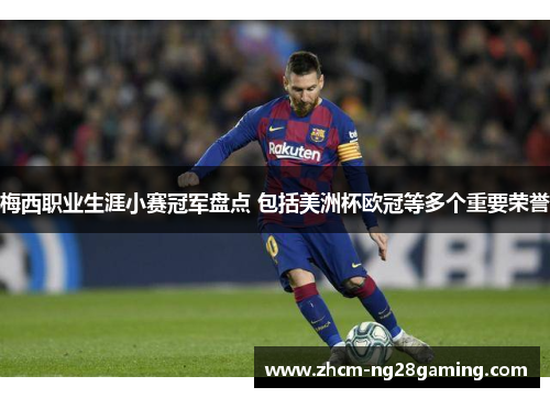 梅西职业生涯小赛冠军盘点 包括美洲杯欧冠等多个重要荣誉 梅西职业生涯小赛冠军盘点 包括美洲杯欧冠等多个重要荣誉