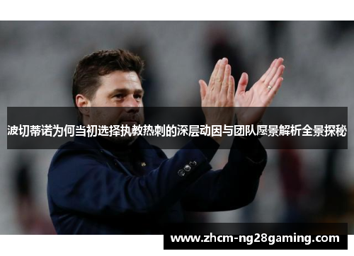 波切蒂诺为何当初选择执教热刺的深层动因与团队愿景解析全景探秘 波切蒂诺为何当初选择执教热刺的深层动因与团队愿景解析全景探秘
