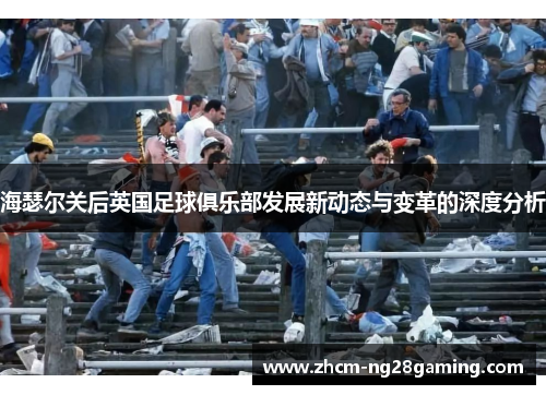 海瑟尔关后英国足球俱乐部发展新动态与变革的深度分析 海瑟尔关后英国足球俱乐部发展新动态与变革的深度分析