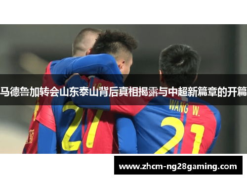 马德鲁加转会山东泰山背后真相揭露与中超新篇章的开篇