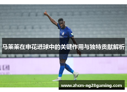 马莱莱在申花进球中的关键作用与独特贡献解析