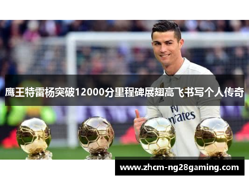 鹰王特雷杨突破12000分里程碑展翅高飞书写个人传奇 鹰王特雷杨突破12000分里程碑展翅高飞书写个人传奇