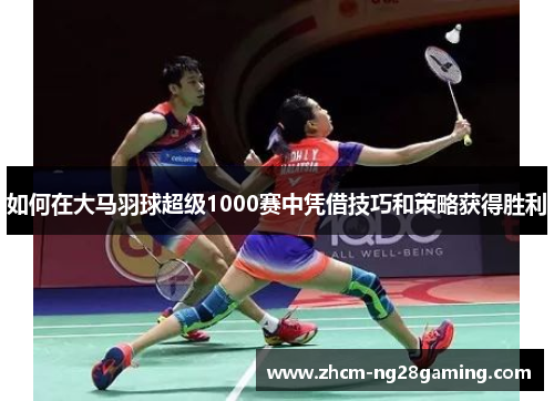 如何在大马羽球超级1000赛中凭借技巧和策略获得胜利