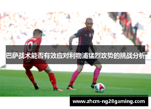 巴萨战术能否有效应对利物浦猛烈攻势的挑战分析
