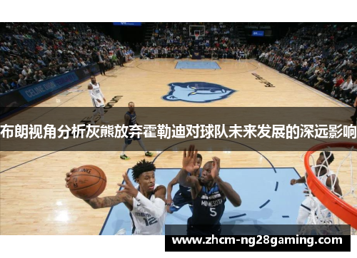 布朗视角分析灰熊放弃霍勒迪对球队未来发展的深远影响