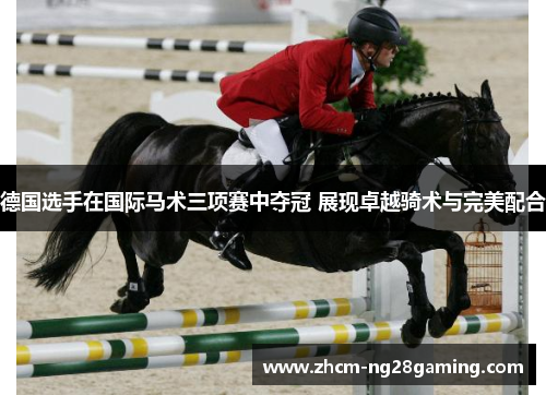 德国选手在国际马术三项赛中夺冠 展现卓越骑术与完美配合 德国选手在国际马术三项赛中夺冠 展现卓越骑术与完美配合