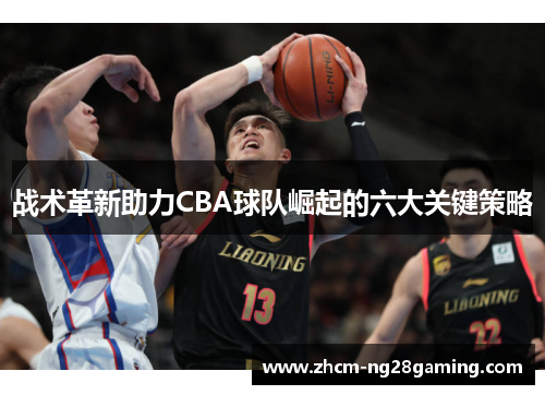 战术革新助力CBA球队崛起的六大关键策略 战术革新助力CBA球队崛起的六大关键策略