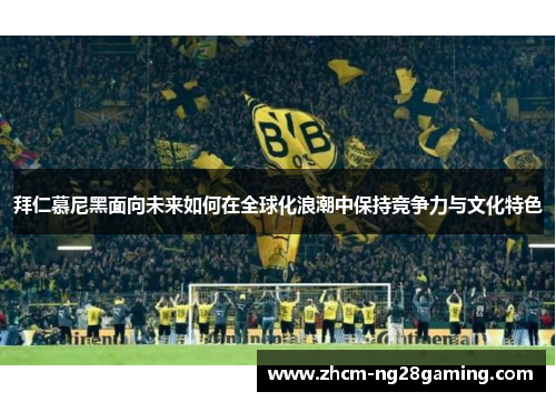拜仁慕尼黑面向未来如何在全球化浪潮中保持竞争力与文化特色 拜仁慕尼黑面向未来如何在全球化浪潮中保持竞争力与文化特色