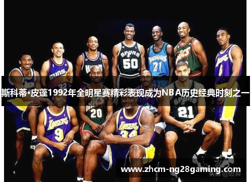 斯科蒂·皮蓬1992年全明星赛精彩表现成为NBA历史经典时刻之一