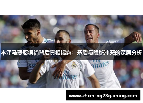 本泽马怒怼德尚背后真相揭露：矛盾与隐秘冲突的深层分析