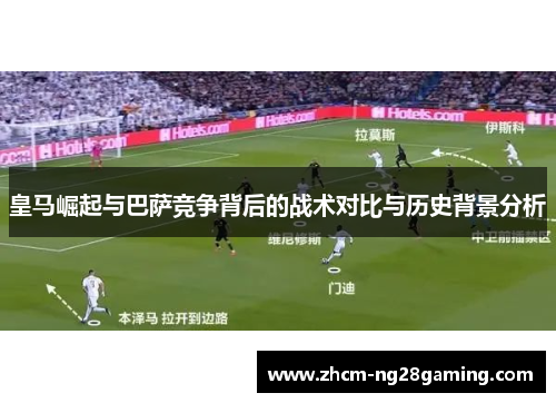 皇马崛起与巴萨竞争背后的战术对比与历史背景分析 皇马崛起与巴萨竞争背后的战术对比与历史背景分析