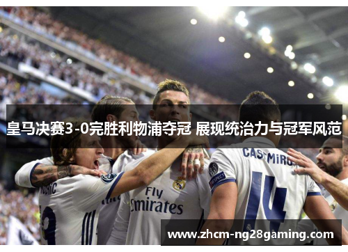 皇马决赛3-0完胜利物浦夺冠 展现统治力与冠军风范 皇马决赛3-0完胜利物浦夺冠 展现统治力与冠军风范