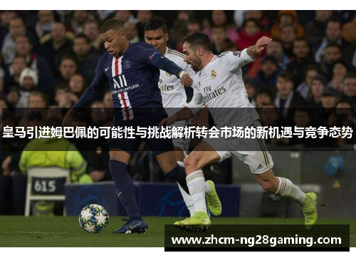 皇马引进姆巴佩的可能性与挑战解析转会市场的新机遇与竞争态势 皇马引进姆巴佩的可能性与挑战解析转会市场的新机遇与竞争态势