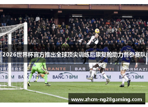 2026世界杯官方推出全球顶尖训练后康复舱助力各参赛队