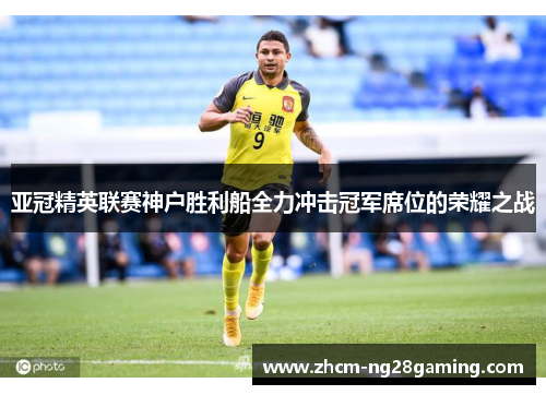 亚冠精英联赛神户胜利船全力冲击冠军席位的荣耀之战 亚冠精英联赛神户胜利船全力冲击冠军席位的荣耀之战