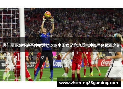 唐佳丽亚洲杯决赛传射建功吹响中国女足绝地反击冲锋号角冠军之路 唐佳丽亚洲杯决赛传射建功吹响中国女足绝地反击冲锋号角冠军之路