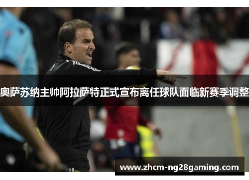 奥萨苏纳主帅阿拉萨特正式宣布离任球队面临新赛季调整 奥萨苏纳主帅阿拉萨特正式宣布离任球队面临新赛季调整