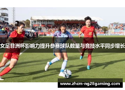 女足非洲杯影响力提升参赛球队数量与竞技水平同步增长 女足非洲杯影响力提升参赛球队数量与竞技水平同步增长