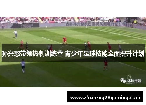 孙兴慜带领热刺训练营 青少年足球技能全面提升计划 孙兴慜带领热刺训练营 青少年足球技能全面提升计划