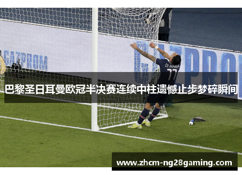 巴黎圣日耳曼欧冠半决赛连续中柱遗憾止步梦碎瞬间