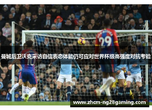 曼城后卫沃克采访自信表态体能仍可应对世界杯级高强度对抗考验 曼城后卫沃克采访自信表态体能仍可应对世界杯级高强度对抗考验