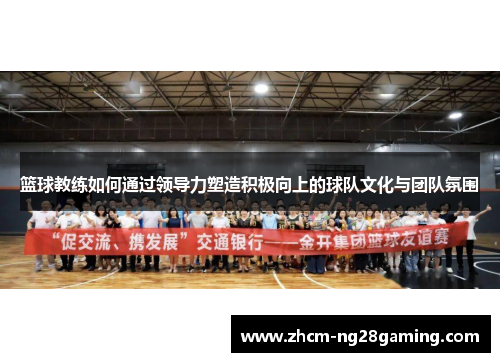 篮球教练如何通过领导力塑造积极向上的球队文化与团队氛围 篮球教练如何通过领导力塑造积极向上的球队文化与团队氛围