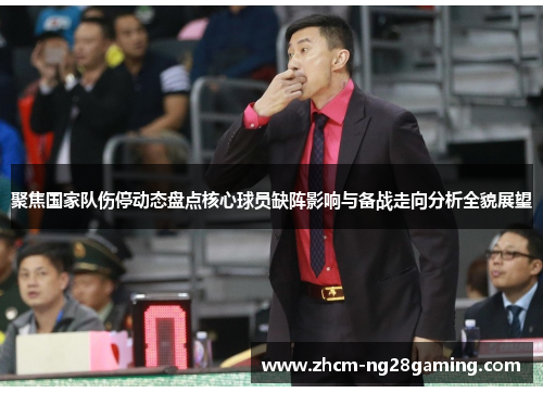 聚焦国家队伤停动态盘点核心球员缺阵影响与备战走向分析全貌展望 聚焦国家队伤停动态盘点核心球员缺阵影响与备战走向分析全貌展望