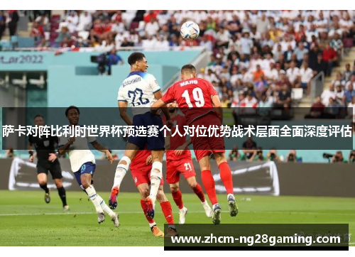 萨卡对阵比利时世界杯预选赛个人对位优势战术层面全面深度评估