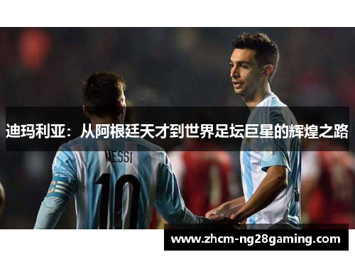 迪玛利亚：从阿根廷天才到世界足坛巨星的辉煌之路