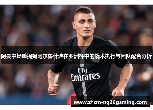 阿曼中场哈提姆阿尔鲁什迪在亚洲杯中的战术执行与团队配合分析
